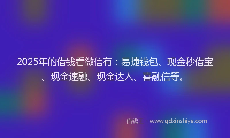 2025年的借钱看微信有：易捷钱包、现金秒借宝、现金速融、现金达人、喜融信等。