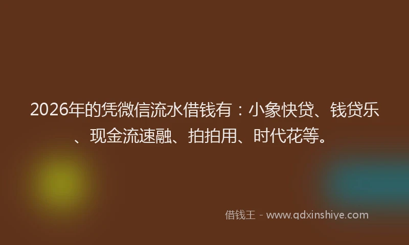2026年的凭微信流水借钱有：小象快贷、钱贷乐、现金流速融、拍拍用、时代花等。