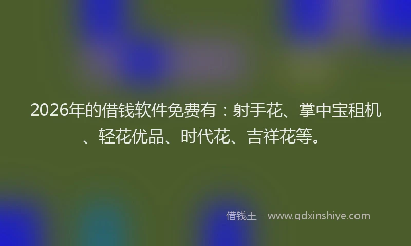 2026年的借钱软件免费有：射手花、掌中宝租机、轻花优品、时代花、吉祥花等。