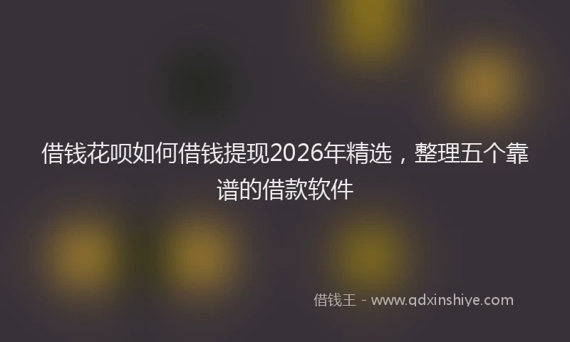 借钱花呗如何借钱提现2026年精选，整理五个靠谱的借款软件