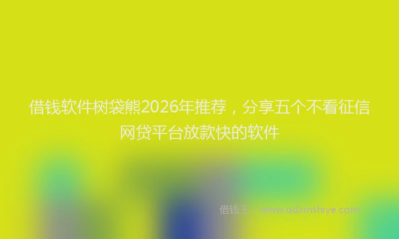 借钱软件树袋熊2026年推荐,分享五个不看征信网贷平台放款快的软件