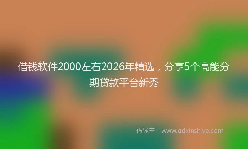 借钱软件2000左右2026年精选，分享5个高能分期贷款平台新秀