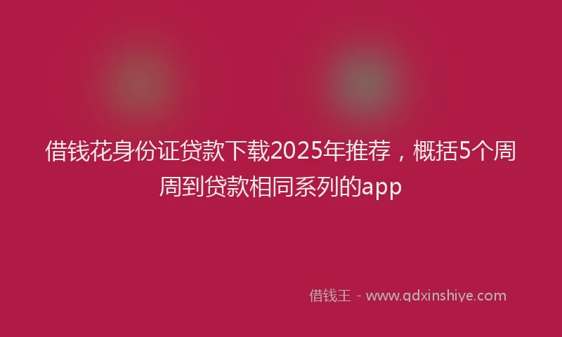 借钱花身份证贷款下载2025年推荐,概括5个周周到贷款相同系列的app
