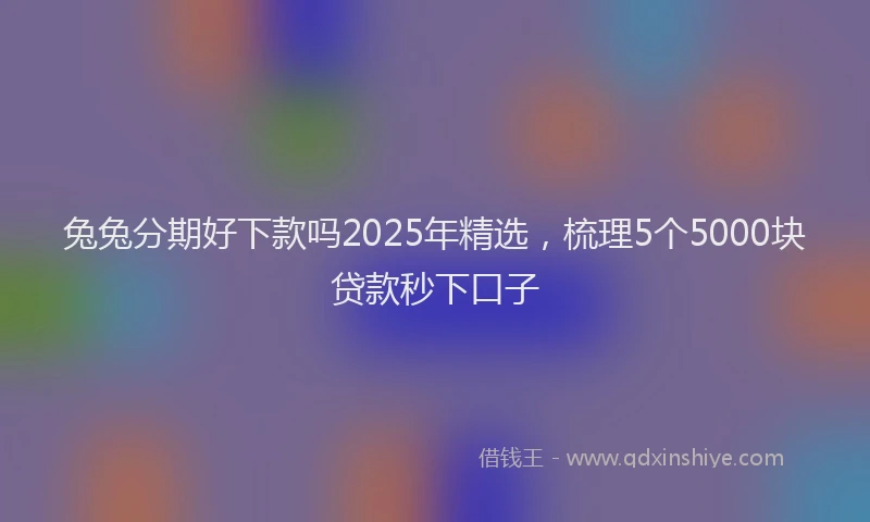 兔兔分期好下款吗2025年精选，梳理5个5000块贷款秒下口子