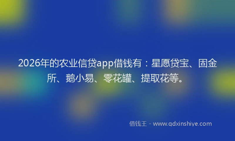 2026年的农业信贷app借钱有:星愿贷宝、固金所、鹅小易、零花罐、提取花等。