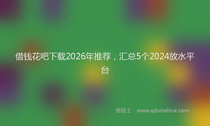借钱花吧下载2026年推荐，汇总5个2024放水平台