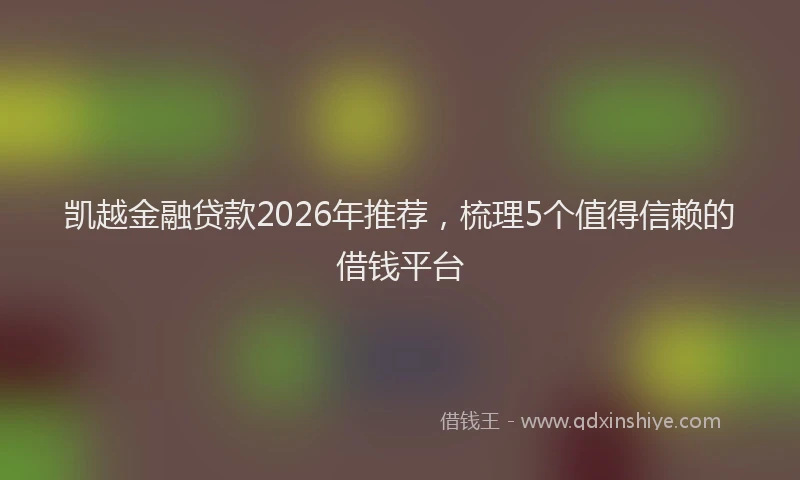 凯越金融贷款2026年推荐，梳理5个值得信赖的借钱平台