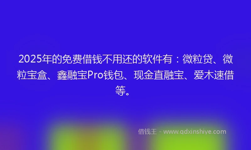 2025年的免费借钱不用还的软件有:微粒贷、微粒宝盒、鑫融宝Pro钱包、现金直融宝、爱木速借等。