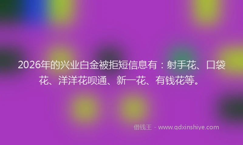 2026年的兴业白金被拒短信息有：射手花、口袋花、洋洋花呗通、新一花、有钱花等。