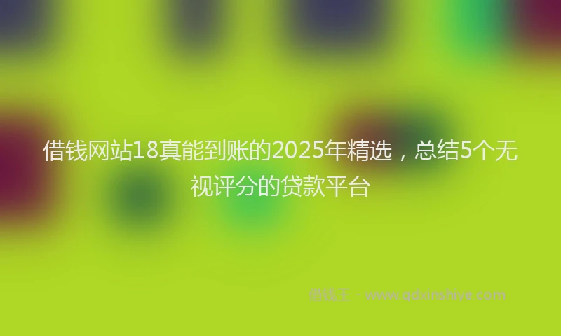 借钱网站18真能到账的2025年精选，总结5个无视评分的贷款平台
