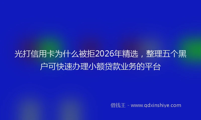 光打信用卡为什么被拒2026年精选，整理五个黑户可快速办理小额贷款业务的平台
