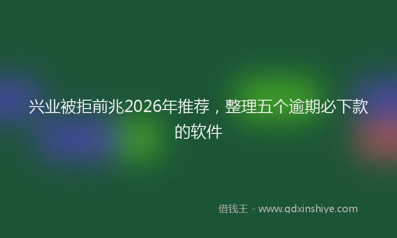 兴业被拒前兆2026年推荐，整理五个逾期必下款的软件