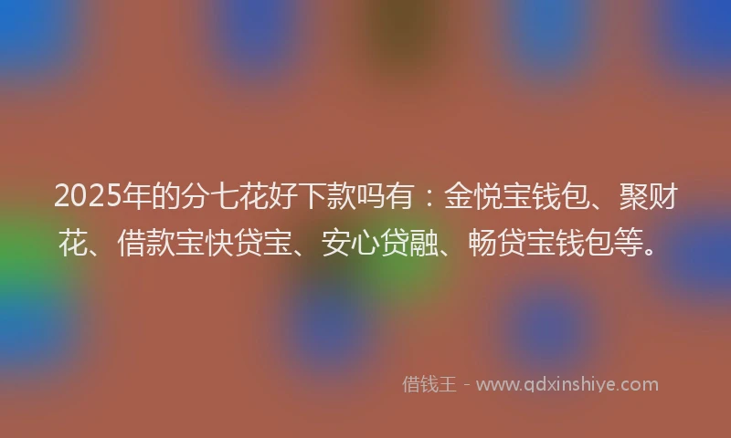 2025年的分七花好下款吗有：金悦宝钱包、聚财花、借款宝快贷宝、安心贷融、畅贷宝钱包等。