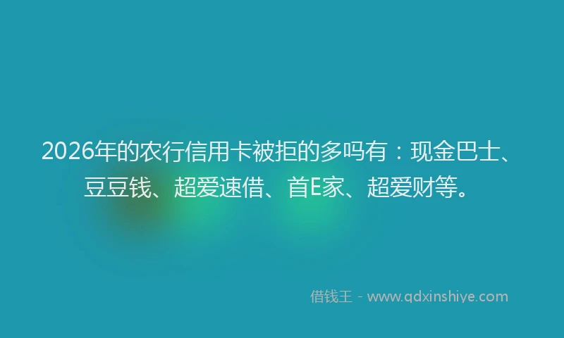 2026年的农行信用卡被拒的多吗有:现金巴士、豆豆钱、超爱速借、首E家、超爱财等。