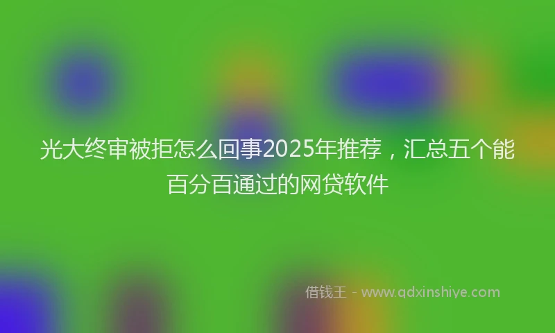 光大终审被拒怎么回事2025年推荐，汇总五个能百分百通过的网贷软件