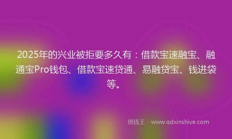 2025年的兴业被拒要多久有:借款宝速融宝、融通宝Pro钱包、借款宝速贷通、易融贷宝、钱进袋等。