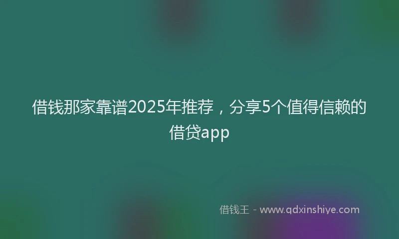 借钱那家靠谱2025年推荐，分享5个值得信赖的借贷app