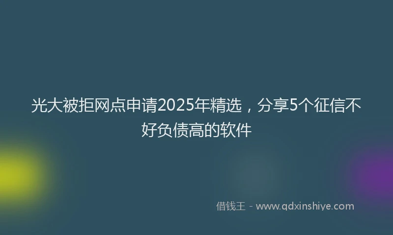 光大被拒网点申请2025年精选，分享5个征信不好负债高的软件