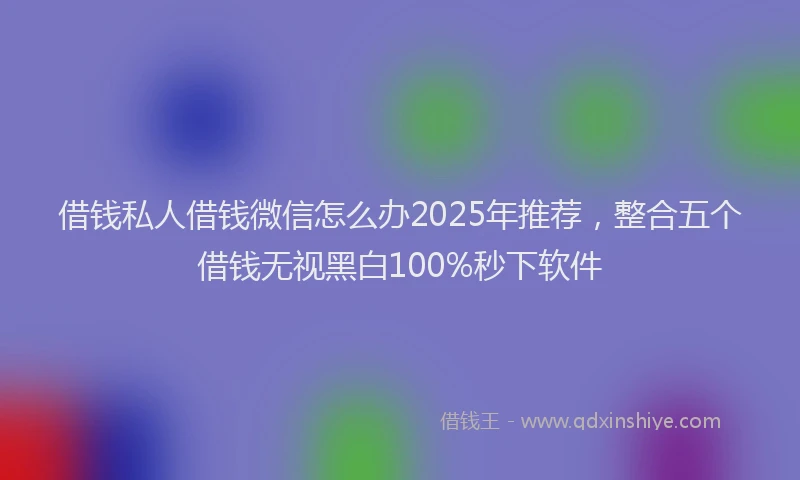 借钱私人借钱微信怎么办2025年推荐，整合五个借钱无视黑白100%秒下软件