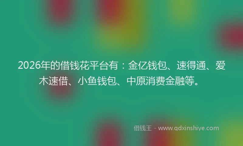 2026年的借钱花平台有：金亿钱包、速得通、爱木速借、小鱼钱包、中原消费金融等。