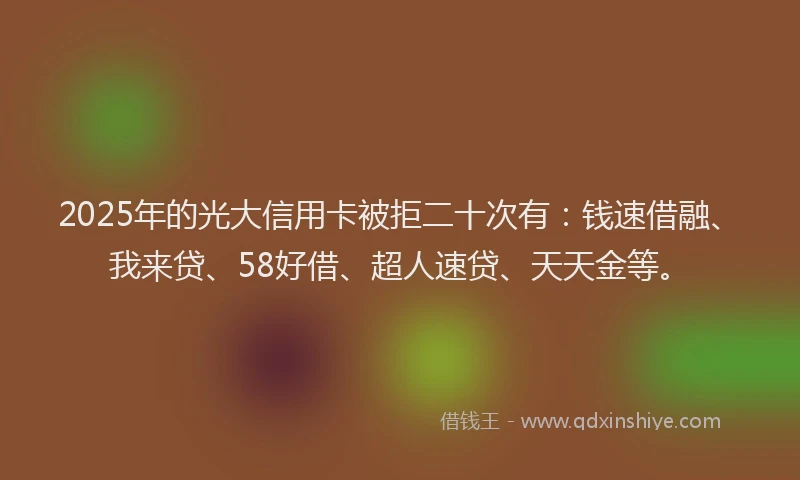 2025年的光大信用卡被拒二十次有：钱速借融、我来贷、58好借、超人速贷、天天金等。