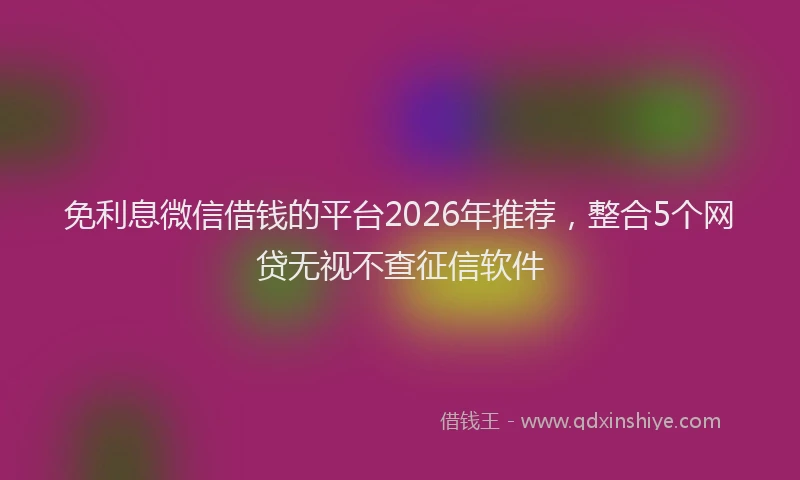 免利息微信借钱的平台2026年推荐，整合5个网贷无视不查征信软件