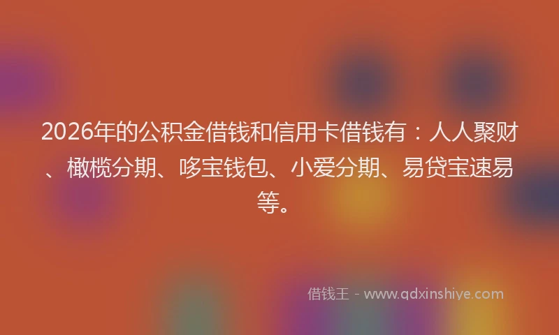 2026年的公积金借钱和信用卡借钱有：人人聚财、橄榄分期、哆宝钱包、小爱分期、易贷宝速易等。
