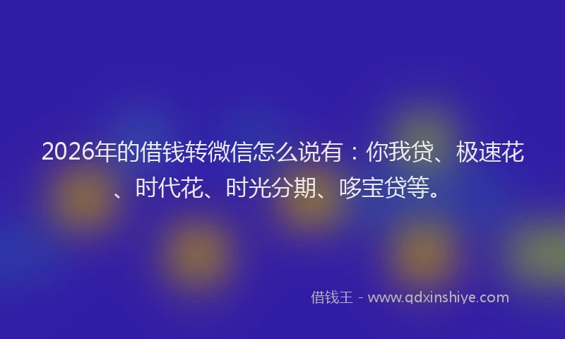 2026年的借钱转微信怎么说有：你我贷、极速花、时代花、时光分期、哆宝贷等。