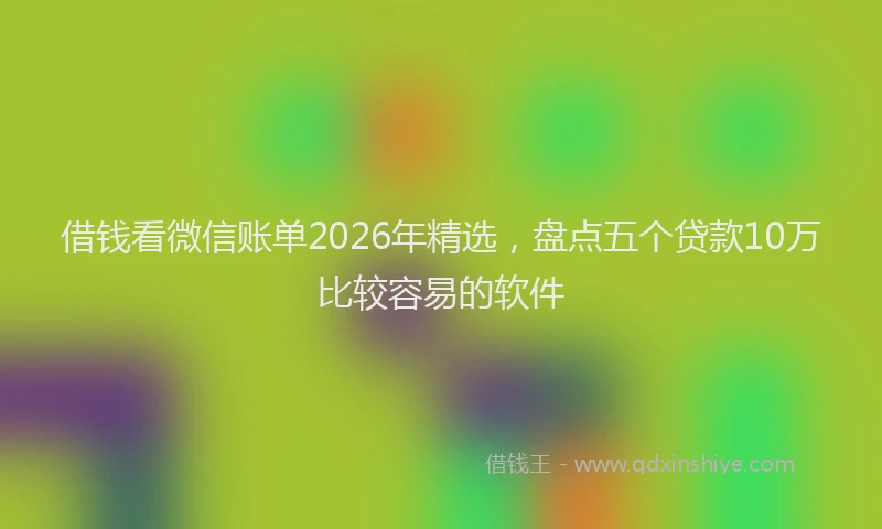 借钱看微信账单2026年精选，盘点五个贷款10万比较容易的软件