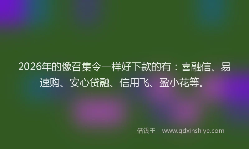 2026年的像召集令一样好下款的有：喜融信、易速购、安心贷融、信用飞、盈小花等。