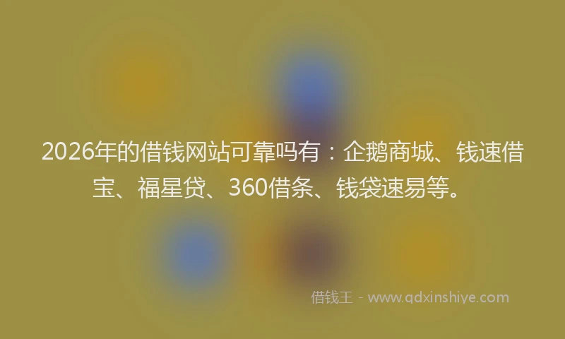2026年的借钱网站可靠吗有：企鹅商城、钱速借宝、福星贷、360借条、钱袋速易等。