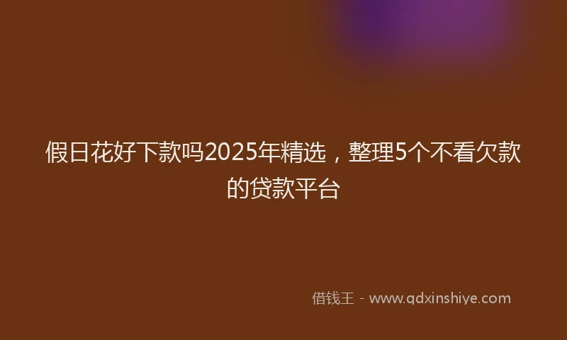 假日花好下款吗2025年精选，整理5个不看欠款的贷款平台