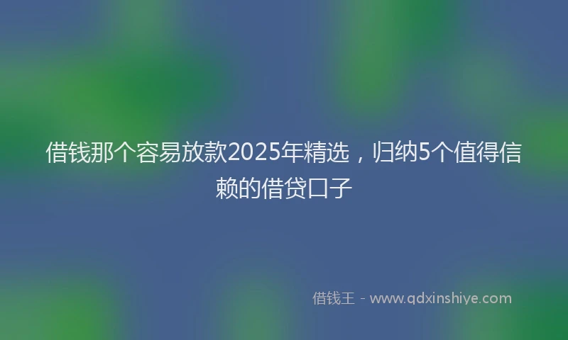 借钱那个容易放款2025年精选，归纳5个值得信赖的借贷口子