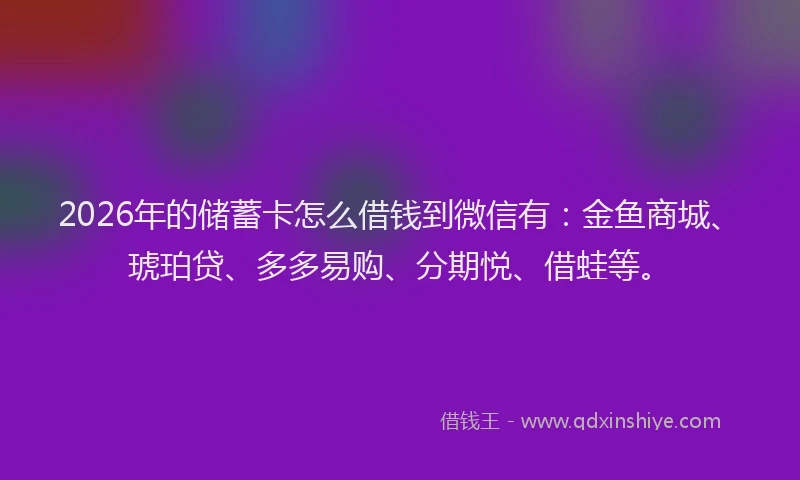2026年的储蓄卡怎么借钱到微信有:金鱼商城、琥珀贷、多多易购、分期悦、借蛙等。