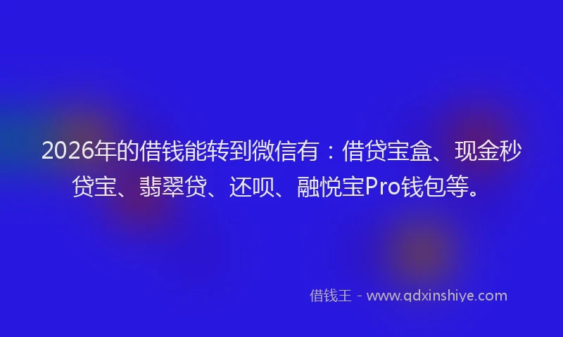 2026年的借钱能转到微信有:借贷宝盒、现金秒贷宝、翡翠贷、还呗、融悦宝Pro钱包等。