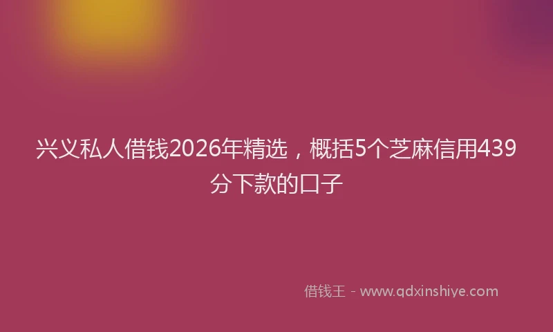 兴义私人借钱2026年精选，概括5个芝麻信用439分下款的口子