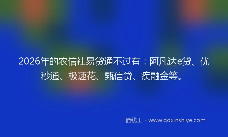 2026年的农信社易贷通不过有：阿凡达e贷、优秒通、极速花、甄信贷、疾融金等。
