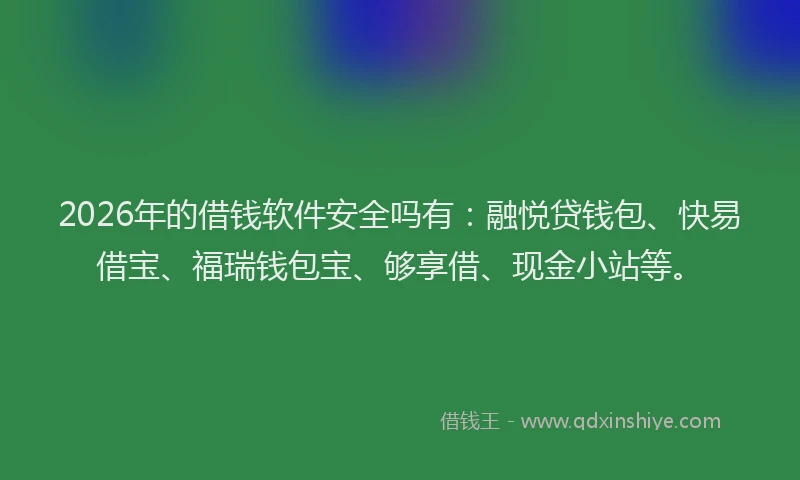 2026年的借钱软件安全吗有:融悦贷钱包、快易借宝、福瑞钱包宝、够享借、现金小站等。
