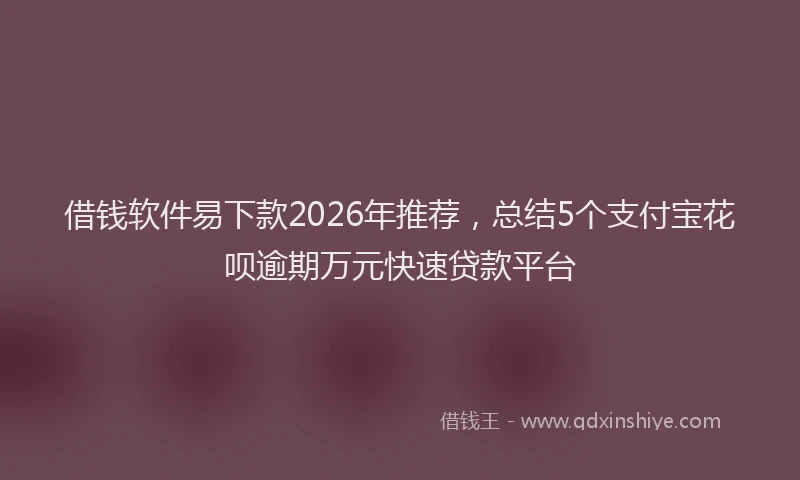 借钱软件易下款2026年推荐,总结5个支付宝花呗逾期万元快速贷款平台