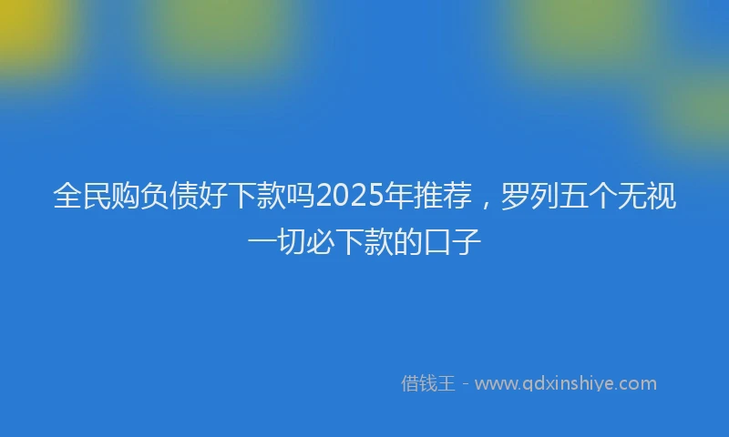 全民购负债好下款吗2025年推荐，罗列五个无视一切必下款的口子
