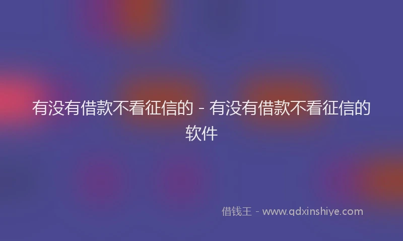 有没有借款不看征信的 - 有没有借款不看征信的软件
