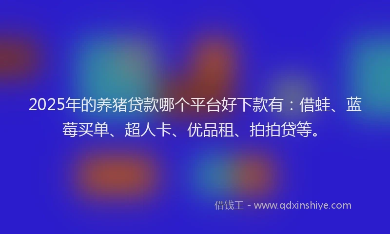 2025年的养猪贷款哪个平台好下款有:借蛙、蓝莓买单、超人卡、优品租、拍拍贷等。