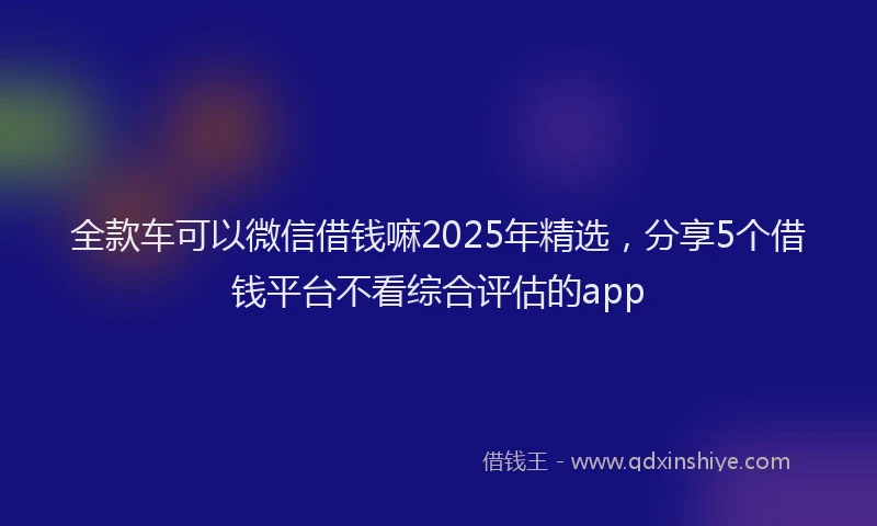 全款车可以微信借钱嘛2025年精选，分享5个借钱平台不看综合评估的app