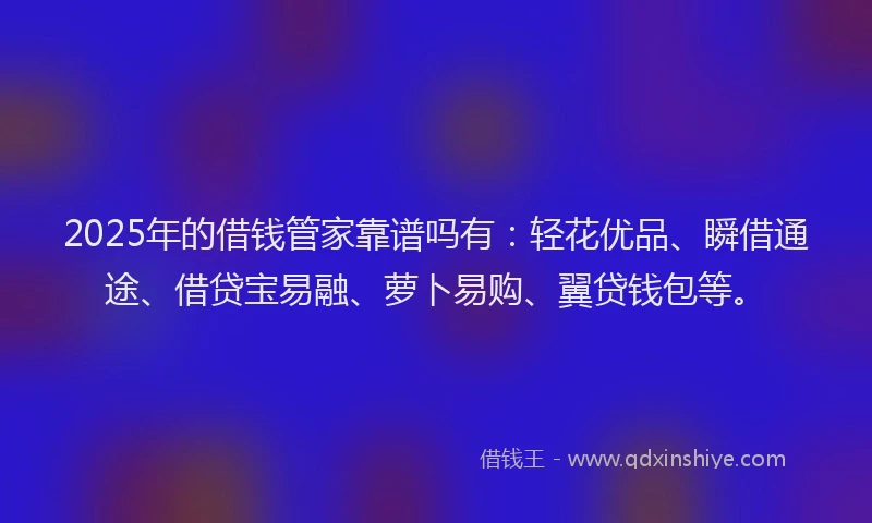 2025年的借钱管家靠谱吗有：轻花优品、瞬借通途、借贷宝易融、萝卜易购、翼贷钱包等。