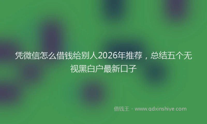 凭微信怎么借钱给别人2026年推荐，总结五个无视黑白户最新口子