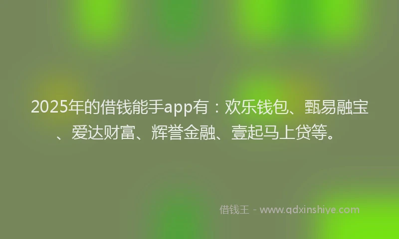 2025年的借钱能手app有：欢乐钱包、甄易融宝、爱达财富、辉誉金融、壹起马上贷等。