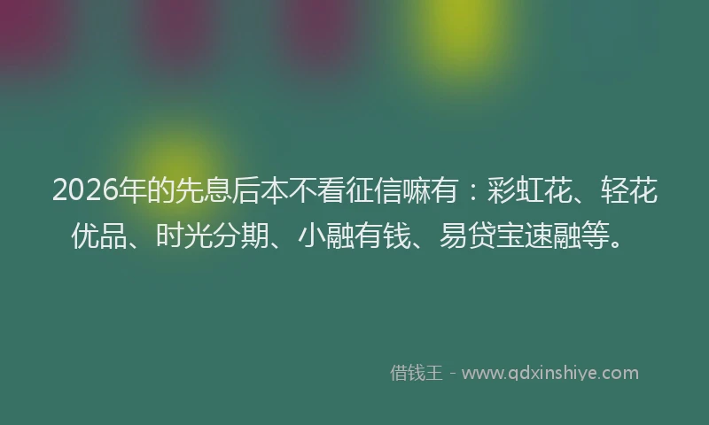 2026年的先息后本不看征信嘛有:彩虹花、轻花优品、时光分期、小融有钱、易贷宝速融等。