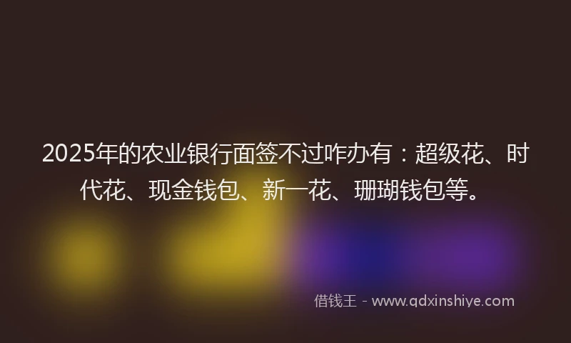 2025年的农业银行面签不过咋办有：超级花、时代花、现金钱包、新一花、珊瑚钱包等。
