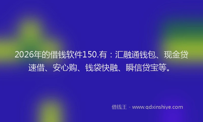 2026年的借钱软件150.有：汇融通钱包、现金贷速借、安心购、钱袋快融、瞬信贷宝等。