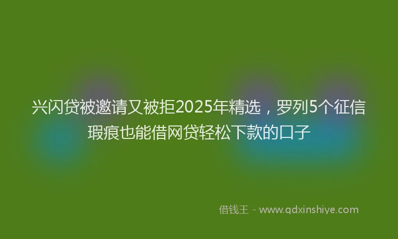 兴闪贷被邀请又被拒2025年精选，罗列5个征信瑕疵也能借网贷轻松下款的口子